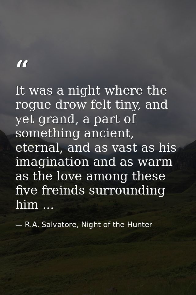 It was a night where the rogue drow felt tiny, and yet grand, a part of something ancient, eternal, and as vast as his i — R.A. Salvatore, Night of the Hunter