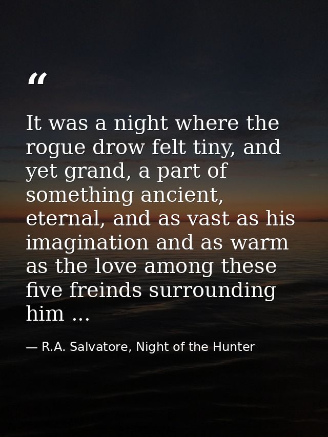 It was a night where the rogue drow felt tiny, and yet grand, a part of something ancient, eternal, and as vast as his i — R.A. Salvatore, Night of the Hunter