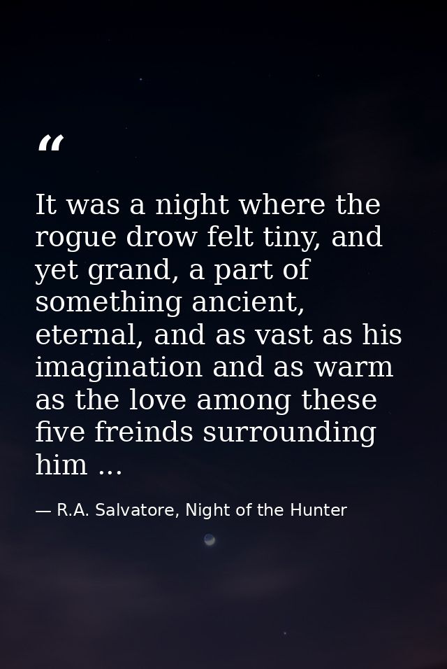 It was a night where the rogue drow felt tiny, and yet grand, a part of something ancient, eternal, and as vast as his i — R.A. Salvatore, Night of the Hunter
