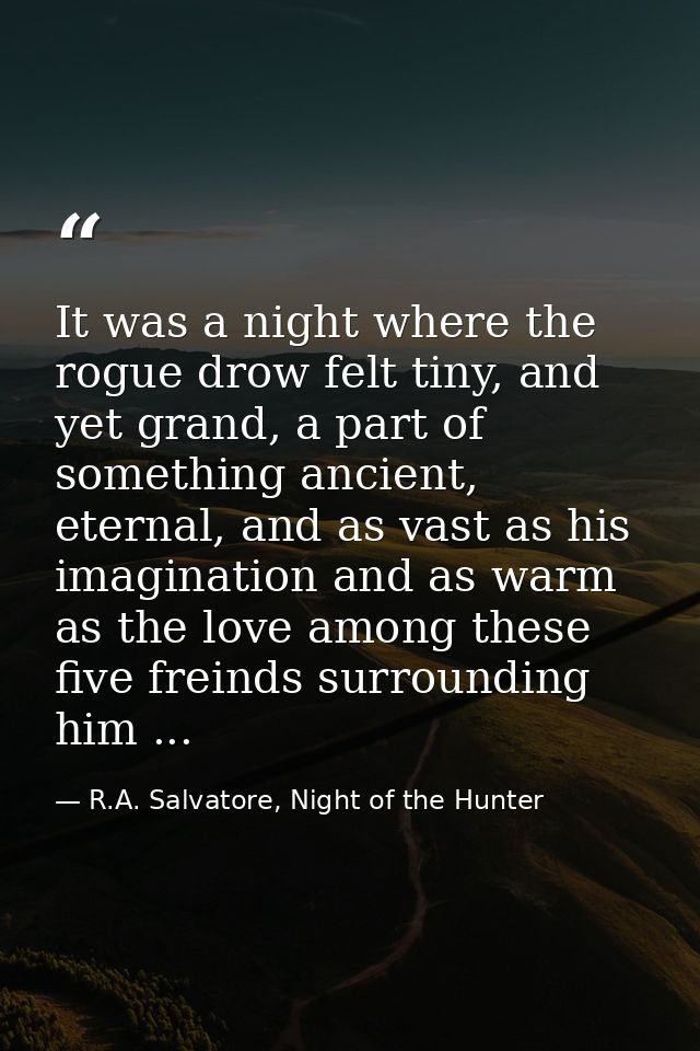 It was a night where the rogue drow felt tiny, and yet grand, a part of something ancient, eternal, and as vast as his i — R.A. Salvatore, Night of the Hunter