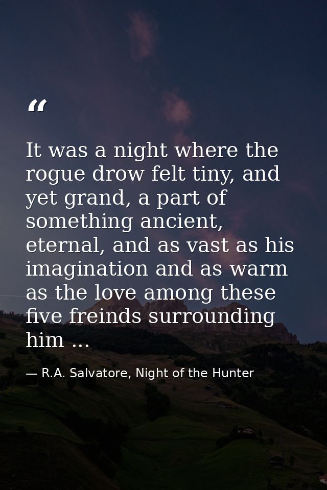 It was a night where the rogue drow felt tiny, and yet grand, a part of something ancient, eternal, and as vast as his i — R.A. Salvatore, Night of the Hunter