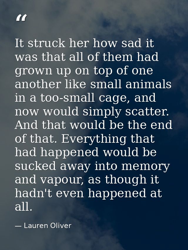 It struck her how sad it was that all of them had grown up on top of one another like small animals in a too-small cage, — Lauren Oliver