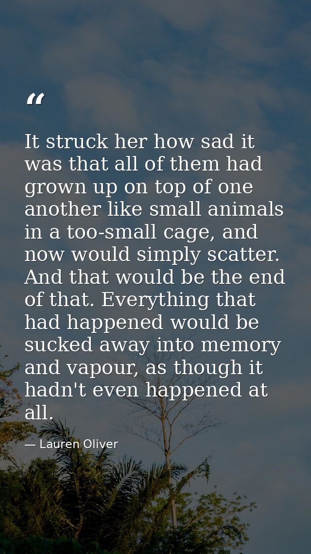 It struck her how sad it was that all of them had grown up on top of one another like small animals in a too-small cage, — Lauren Oliver