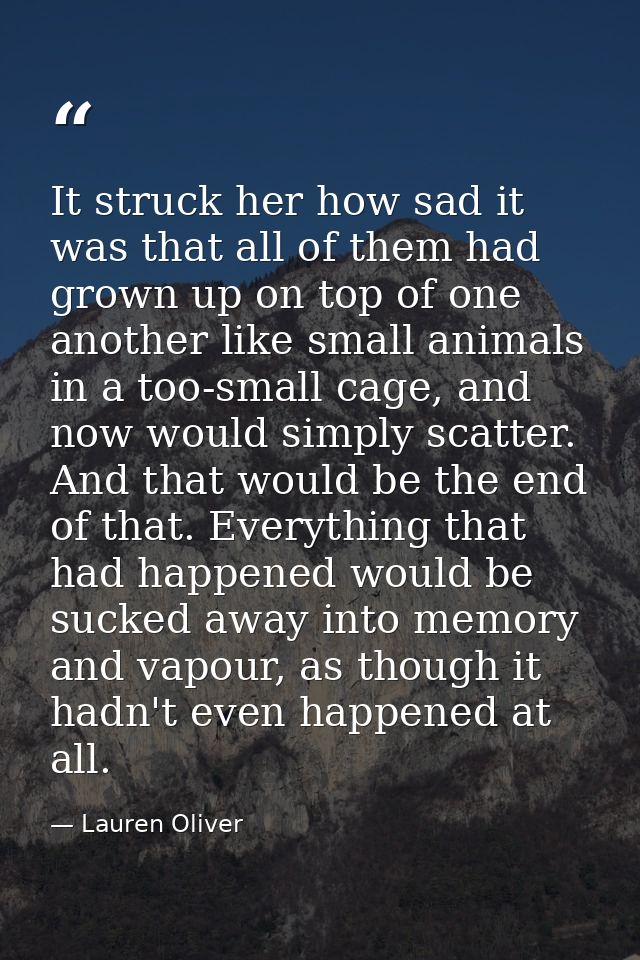 It struck her how sad it was that all of them had grown up on top of one another like small animals in a too-small cage, — Lauren Oliver