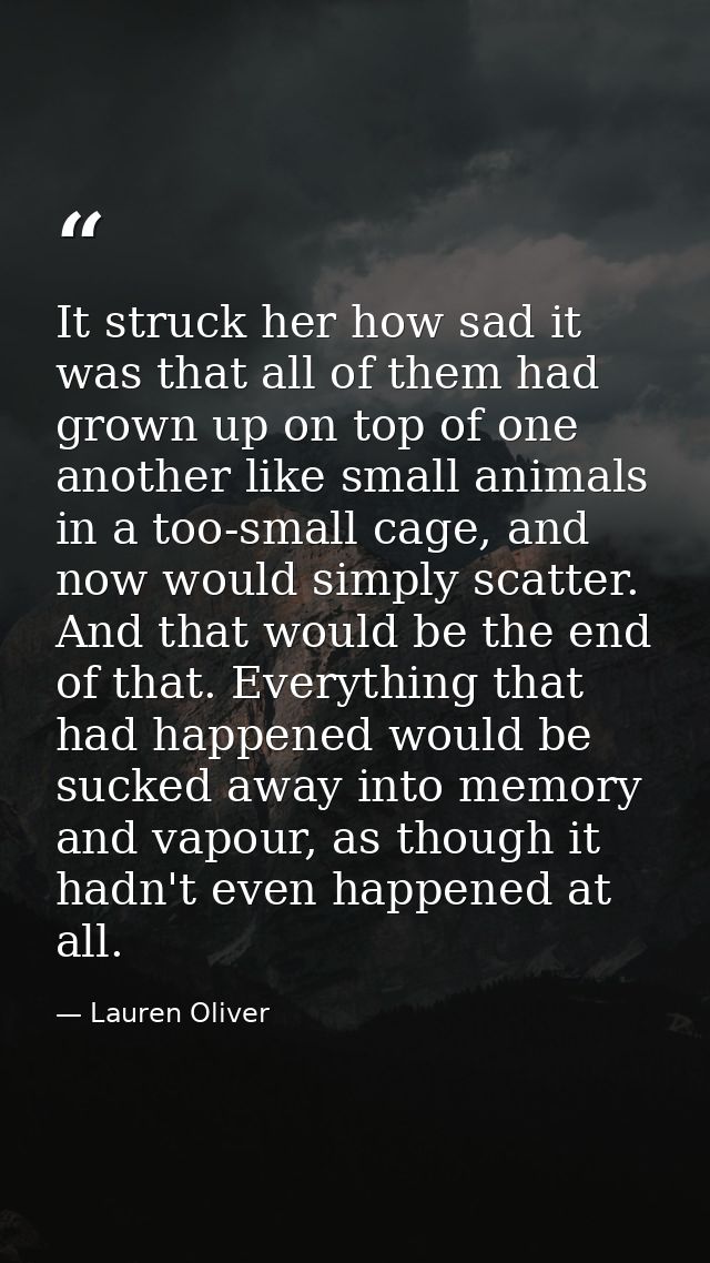 It struck her how sad it was that all of them had grown up on top of one another like small animals in a too-small cage, — Lauren Oliver