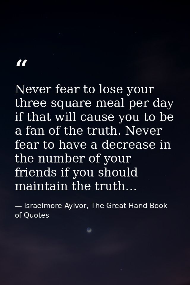 Never fear to lose your three square meal per day if that will cause you to be a fan of the truth. Never fear to have a  — Israelmore Ayivor, The Great Hand Book of Quotes