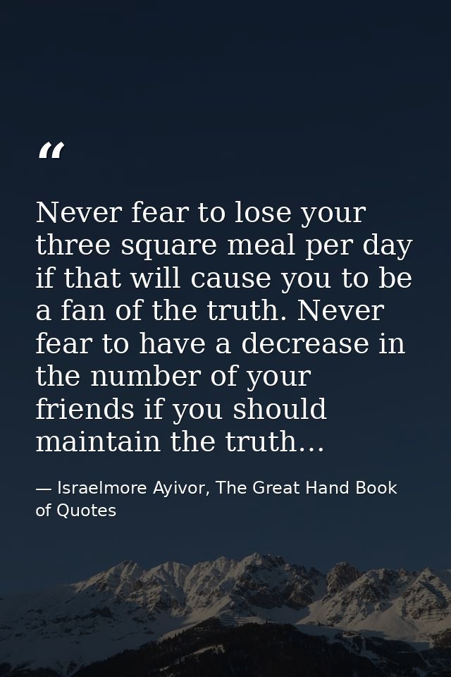 Never fear to lose your three square meal per day if that will cause you to be a fan of the truth. Never fear to have a  — Israelmore Ayivor, The Great Hand Book of Quotes