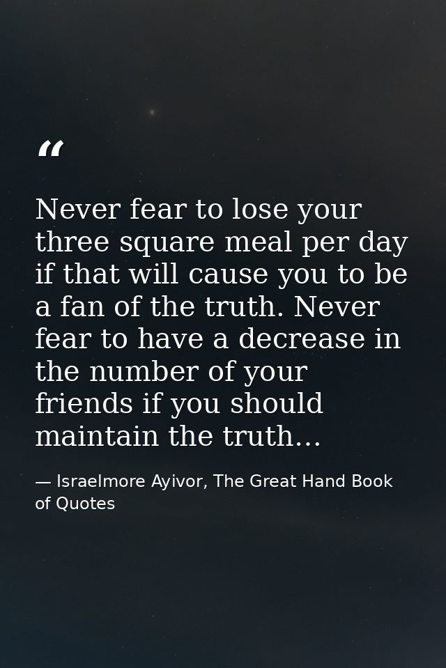 Never fear to lose your three square meal per day if that will cause you to be a fan of the truth. Never fear to have a  — Israelmore Ayivor, The Great Hand Book of Quotes
