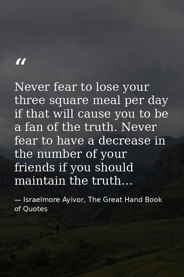 Never fear to lose your three square meal per day if that will cause you to be a fan of the truth. Never fear to have a  — Israelmore Ayivor, The Great Hand Book of Quotes