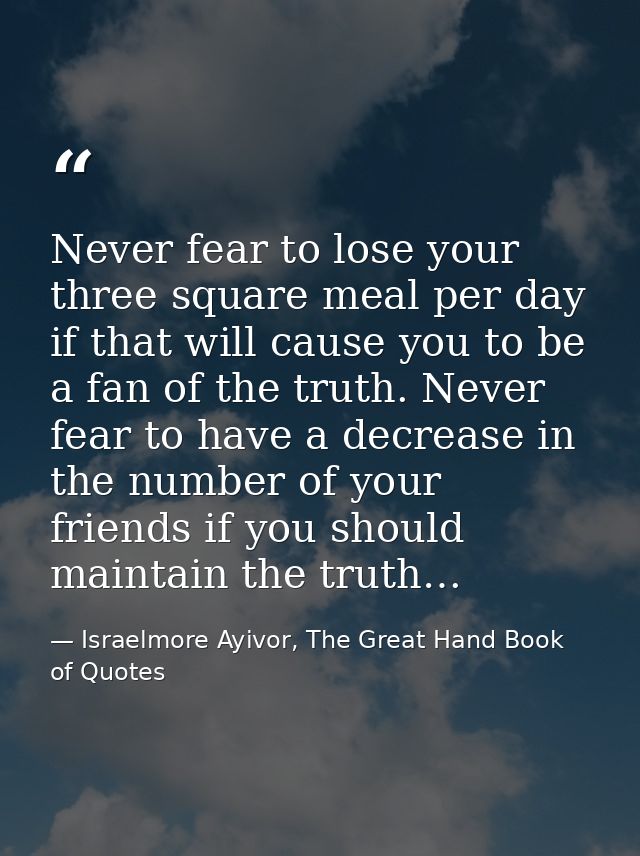 Never fear to lose your three square meal per day if that will cause you to be a fan of the truth. Never fear to have a  — Israelmore Ayivor, The Great Hand Book of Quotes