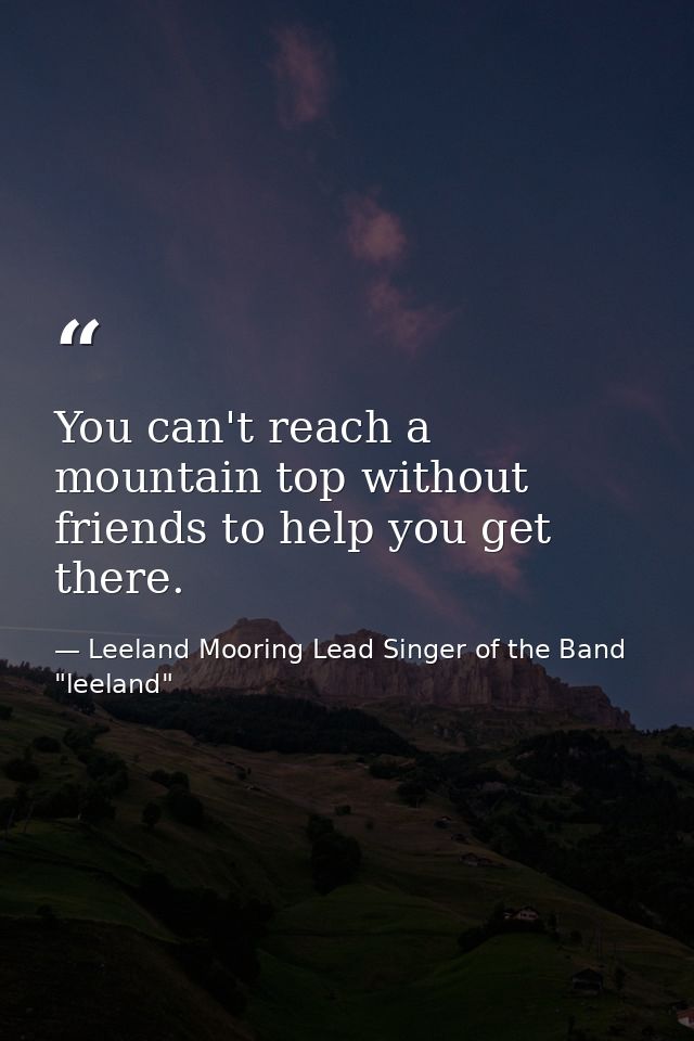 You can't reach a mountain top without friends to help you get there. — Leeland Mooring Lead Singer of the Band "leeland"