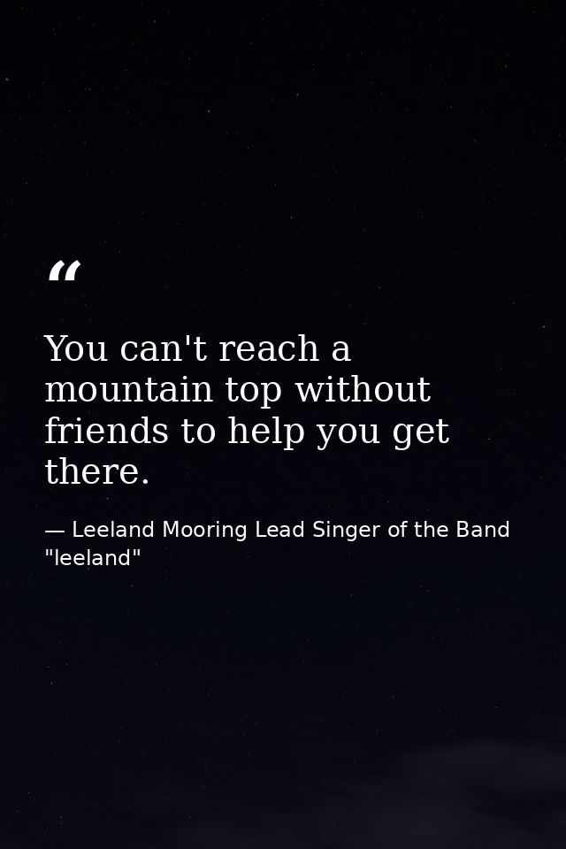 You can't reach a mountain top without friends to help you get there. — Leeland Mooring Lead Singer of the Band "leeland"