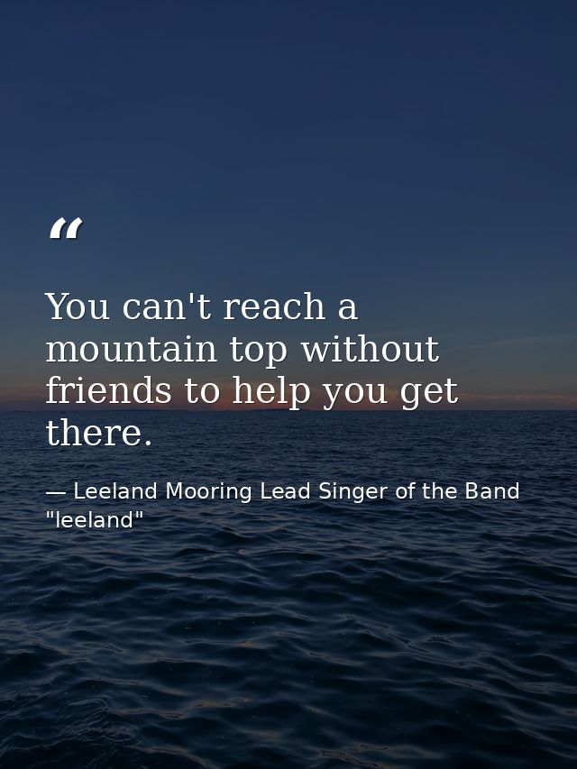 You can't reach a mountain top without friends to help you get there. — Leeland Mooring Lead Singer of the Band "leeland"