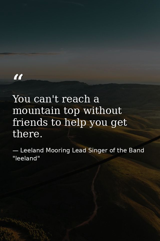 You can't reach a mountain top without friends to help you get there. — Leeland Mooring Lead Singer of the Band "leeland"