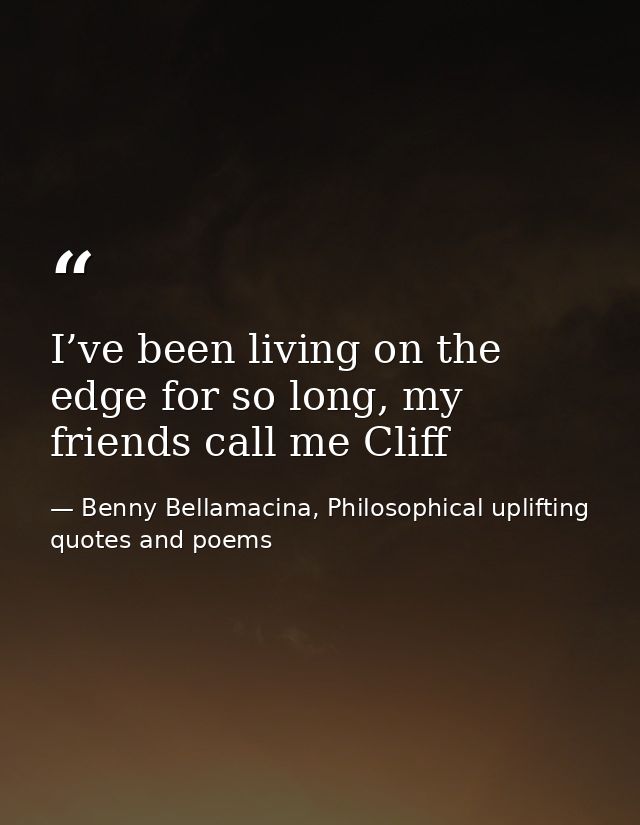 I’ve been living on the edge for so long, my friends call me Cliff — Benny Bellamacina, Philosophical uplifting quotes and poems