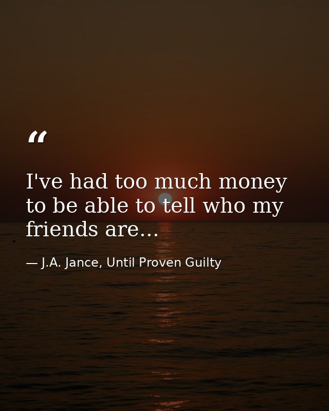 I've had too much money to be able to tell who my friends are... — J.A. Jance, Until Proven Guilty