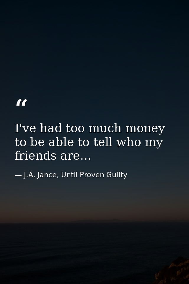 I've had too much money to be able to tell who my friends are... — J.A. Jance, Until Proven Guilty