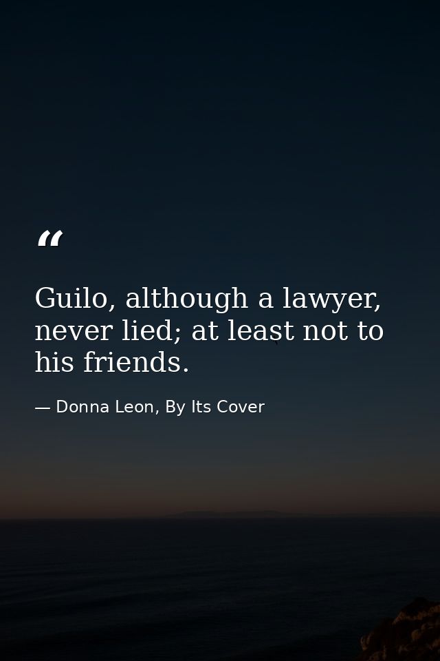 Guilo, although a lawyer, never lied; at least not to his friends. — Donna Leon, By Its Cover