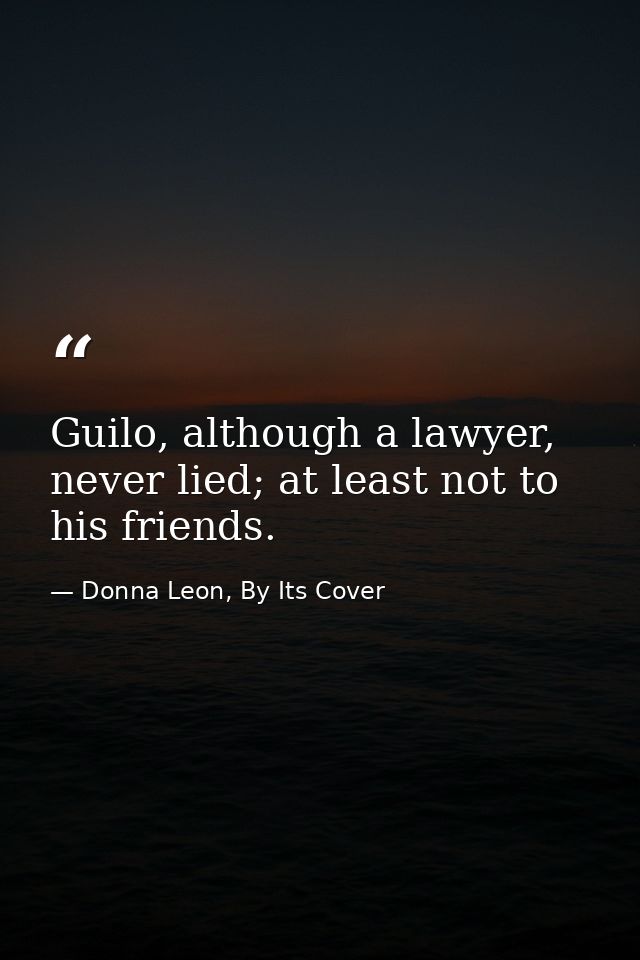 Guilo, although a lawyer, never lied; at least not to his friends. — Donna Leon, By Its Cover