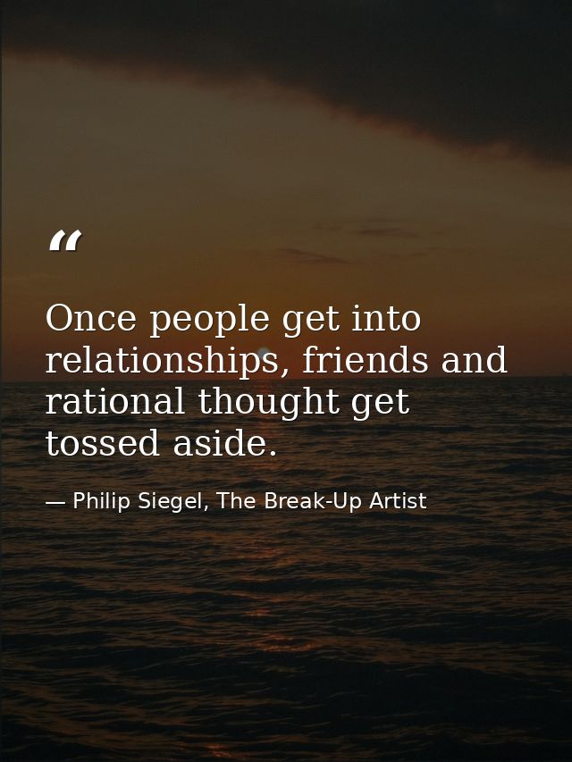 Once people get into relationships, friends and rational thought get tossed aside. — Philip Siegel, The Break-Up Artist