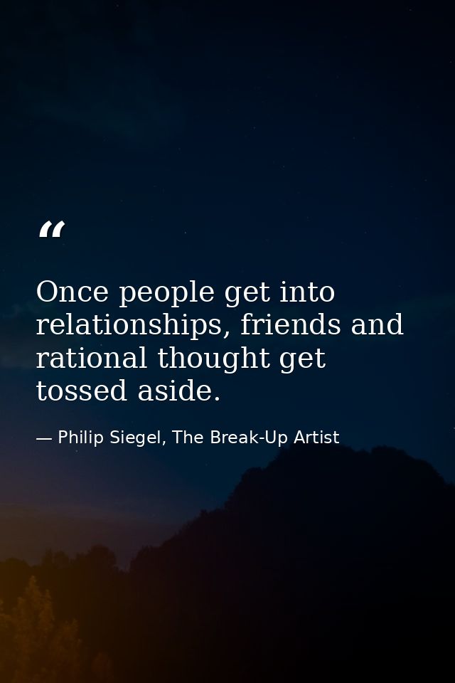 Once people get into relationships, friends and rational thought get tossed aside. — Philip Siegel, The Break-Up Artist