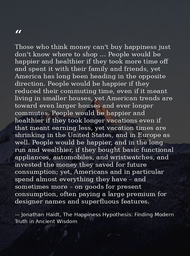 Those who think money can't buy happiness just don't know where to shop … People would be happier and healthier if they  — Jonathan Haidt, The Happiness Hypothesis: Finding Modern Truth in Ancient Wisdom