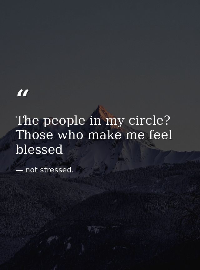 The people in my circle? Those who make me feel blessed — not stressed.