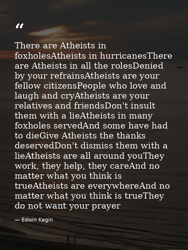 There are Atheists in foxholesAtheists in hurricanesThere are Atheists in all the rolesDenied by your refrainsAtheists a — Edwin Kagin