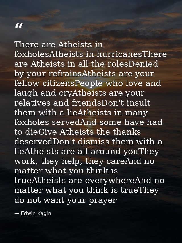 There are Atheists in foxholesAtheists in hurricanesThere are Atheists in all the rolesDenied by your refrainsAtheists a — Edwin Kagin