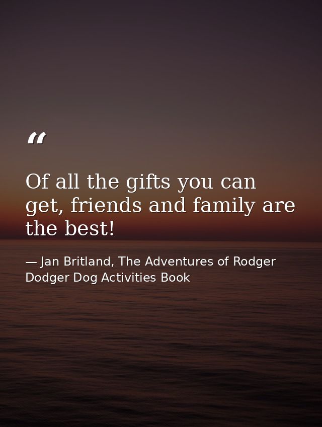 Of all the gifts you can get, friends and family are the best! — Jan Britland, The Adventures of Rodger Dodger Dog Activities Book