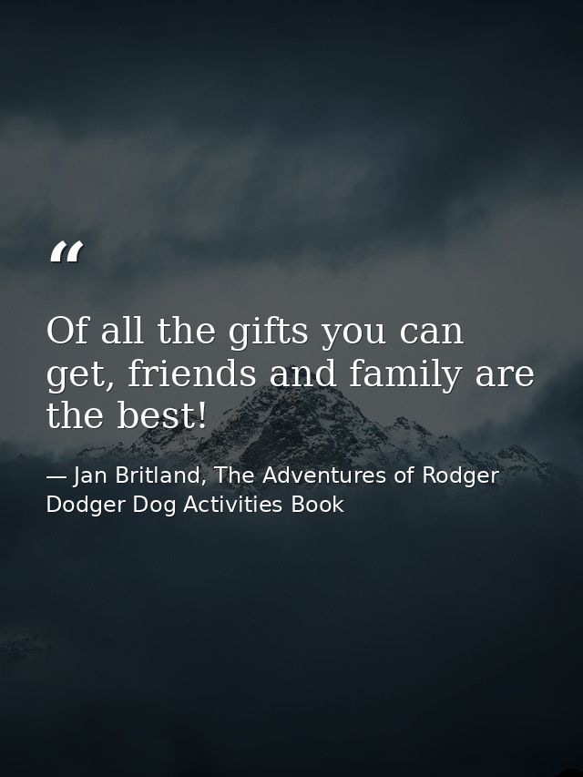 Of all the gifts you can get, friends and family are the best! — Jan Britland, The Adventures of Rodger Dodger Dog Activities Book