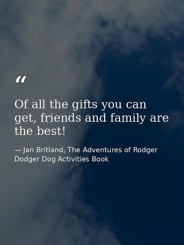 Of all the gifts you can get, friends and family are the best! — Jan Britland, The Adventures of Rodger Dodger Dog Activities Book