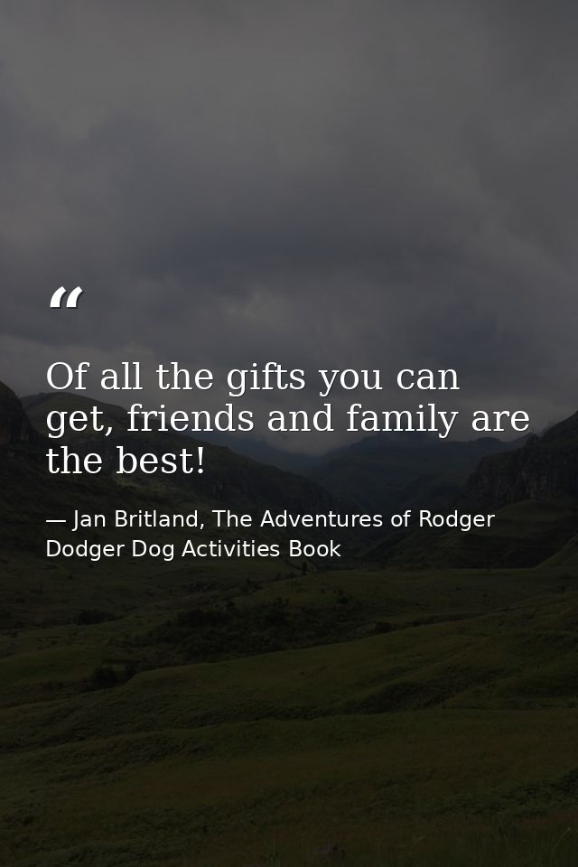 Of all the gifts you can get, friends and family are the best! — Jan Britland, The Adventures of Rodger Dodger Dog Activities Book