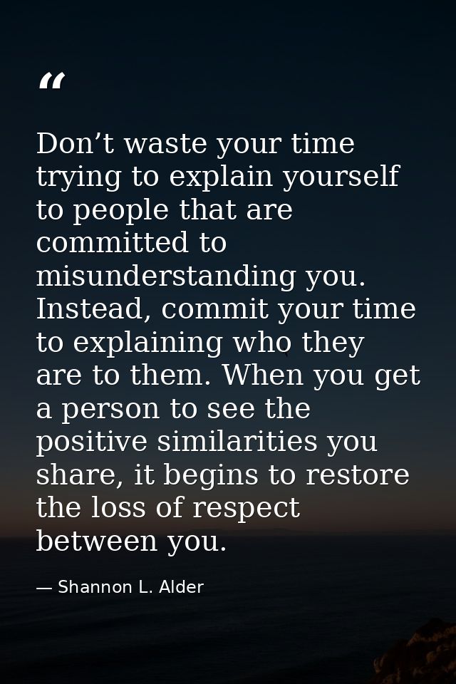 Don’t waste your time trying to explain yourself to people that are committed to misunderstanding you. Instead, commit y — Shannon L. Alder