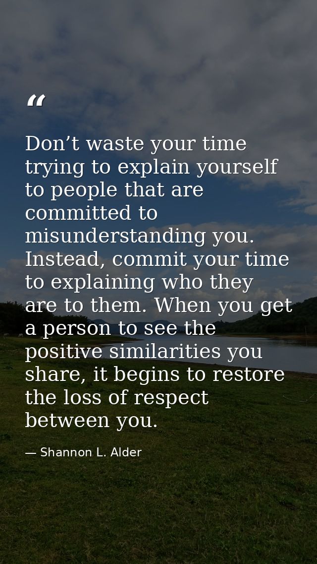 Don’t waste your time trying to explain yourself to people that are committed to misunderstanding you. Instead, commit y — Shannon L. Alder