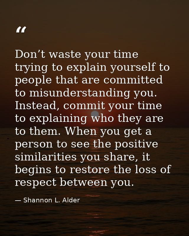 Don’t waste your time trying to explain yourself to people that are committed to misunderstanding you. Instead, commit y — Shannon L. Alder
