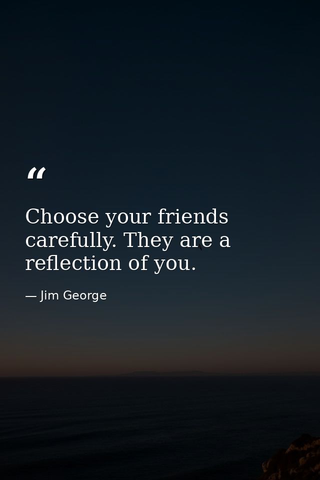 Choose your friends carefully. They are a reflection of you. — Jim George