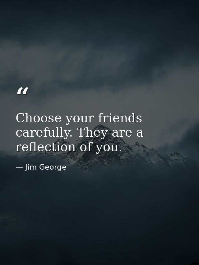 Choose your friends carefully. They are a reflection of you. — Jim George