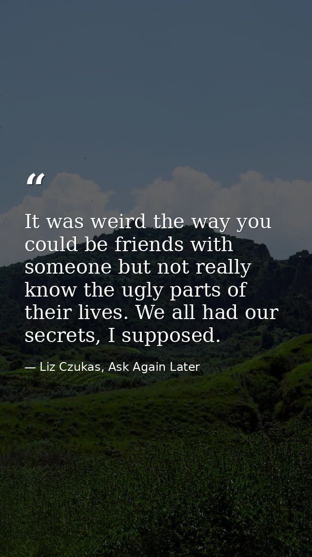 It was weird the way you could be friends with someone but not really know the ugly parts of their lives. We all had our — Liz Czukas, Ask Again Later