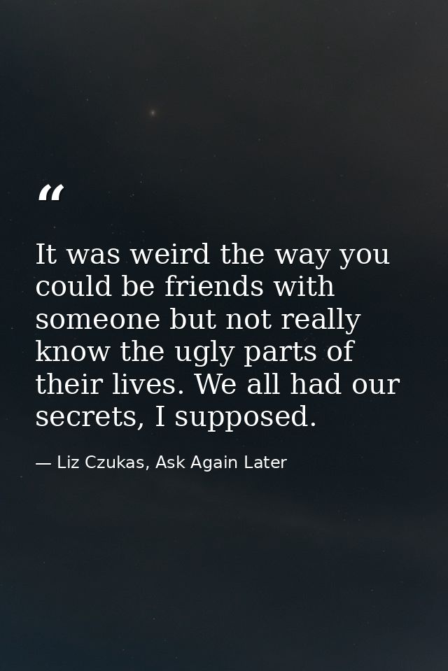 It was weird the way you could be friends with someone but not really know the ugly parts of their lives. We all had our — Liz Czukas, Ask Again Later