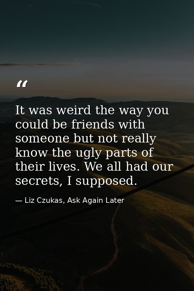 It was weird the way you could be friends with someone but not really know the ugly parts of their lives. We all had our — Liz Czukas, Ask Again Later
