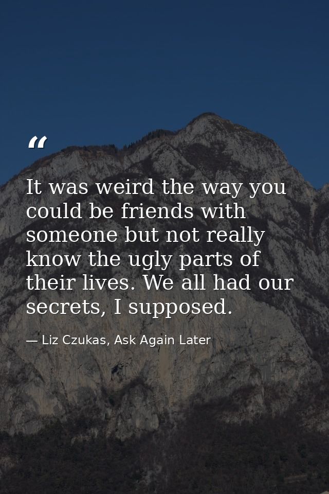 It was weird the way you could be friends with someone but not really know the ugly parts of their lives. We all had our — Liz Czukas, Ask Again Later