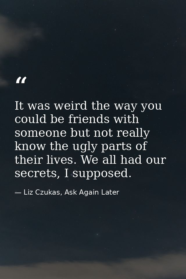 It was weird the way you could be friends with someone but not really know the ugly parts of their lives. We all had our — Liz Czukas, Ask Again Later