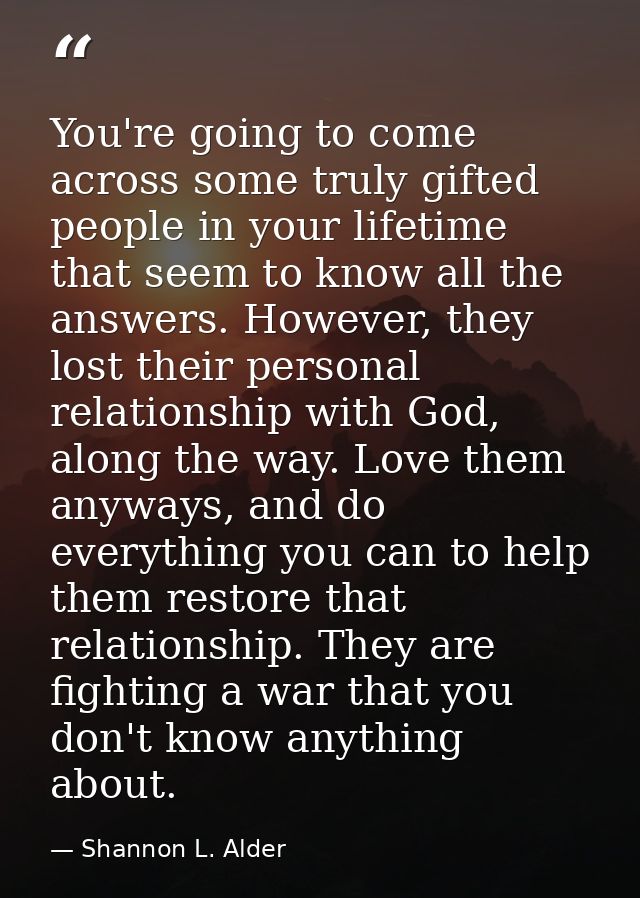 You're going to come across some truly gifted people in your lifetime that seem to know all the answers. However, they l — Shannon L. Alder