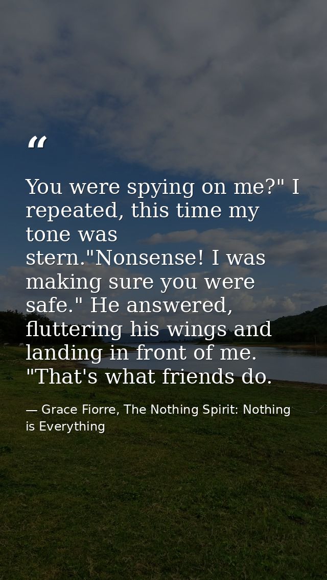 You were spying on me?" I repeated, this time my tone was stern."Nonsense! I was making sure you were safe." He answered — Grace Fiorre, The Nothing Spirit: Nothing is Everything