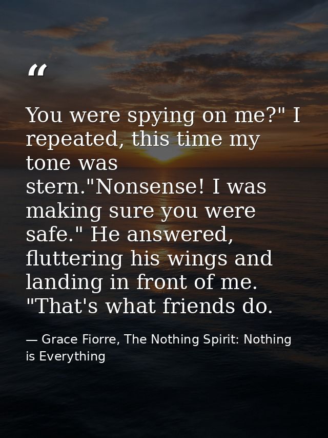 You were spying on me?" I repeated, this time my tone was stern."Nonsense! I was making sure you were safe." He answered — Grace Fiorre, The Nothing Spirit: Nothing is Everything