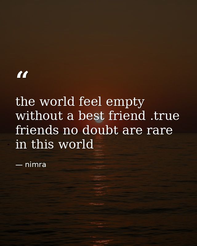 the world feel empty without a best friend .true friends no doubt are rare in this world — nimra