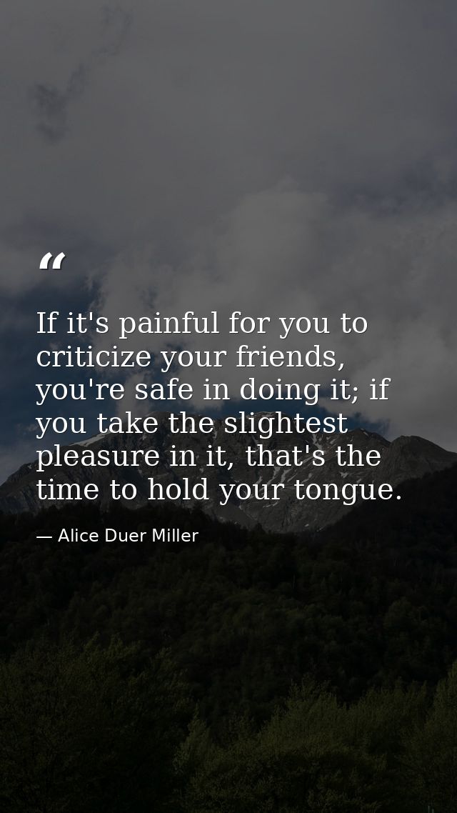 If it's painful for you to criticize your friends, you're safe in doing it; if you take the slightest pleasure in it, th — Alice Duer Miller