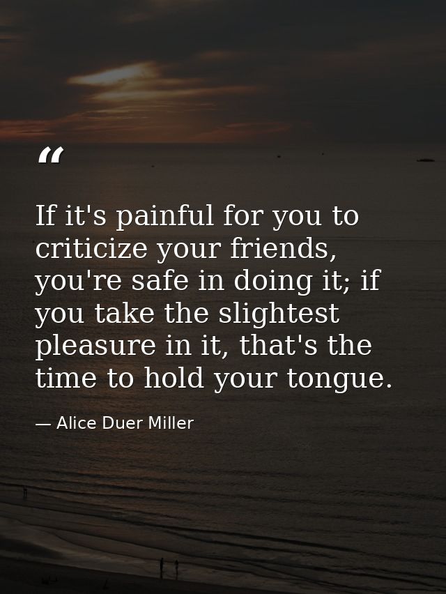 If it's painful for you to criticize your friends, you're safe in doing it; if you take the slightest pleasure in it, th — Alice Duer Miller