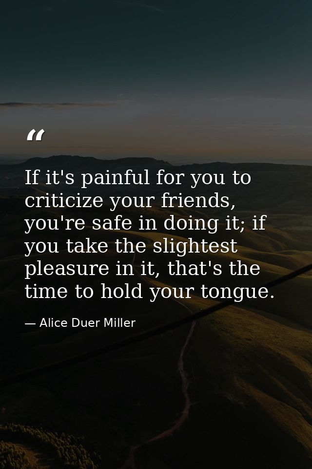 If it's painful for you to criticize your friends, you're safe in doing it; if you take the slightest pleasure in it, th — Alice Duer Miller